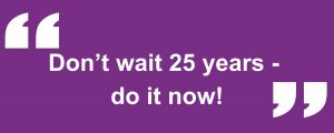 purple background, white text "Don’t wait 25 years - do it now!"