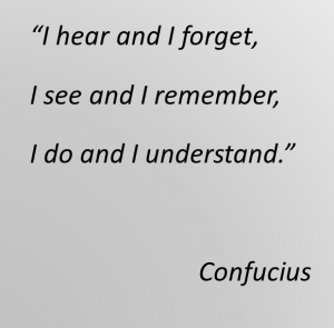 Quote: “I hear and I forget, I see and I remember, I do and I understand.” Confucius 
