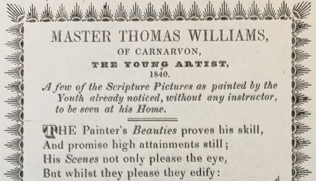 The title and opening section of poem, printed on white paper with a black peacock feather border. The text reads as follows: 'Master Thomas Williams, of Carnarvon, The Young Artist, 1840. A few of the Scripture Pictures as painted by the Youth already notices, without any instructor, to be seen at his Home. The Painter's Beauties proves his skill/And promise high attainments still;/His scenes not only please the eye,/But whilst they please they edify:
